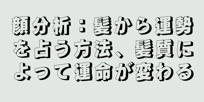 顔分析：髪から運勢を占う方法、髪質によって運命が変わる