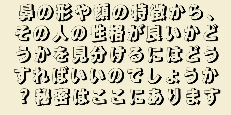 鼻の形や顔の特徴から、その人の性格が良いかどうかを見分けるにはどうすればいいのでしょうか？秘密はここにあります