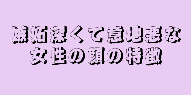 嫉妬深くて意地悪な女性の顔の特徴