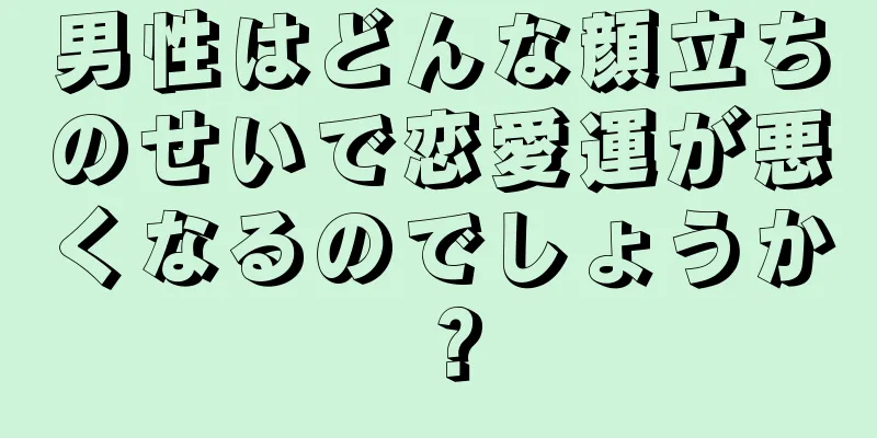 男性はどんな顔立ちのせいで恋愛運が悪くなるのでしょうか？