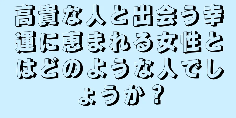 高貴な人と出会う幸運に恵まれる女性とはどのような人でしょうか？