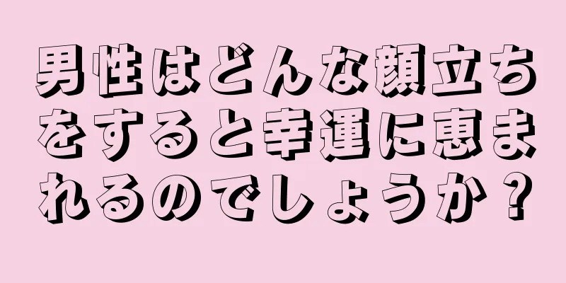 男性はどんな顔立ちをすると幸運に恵まれるのでしょうか？