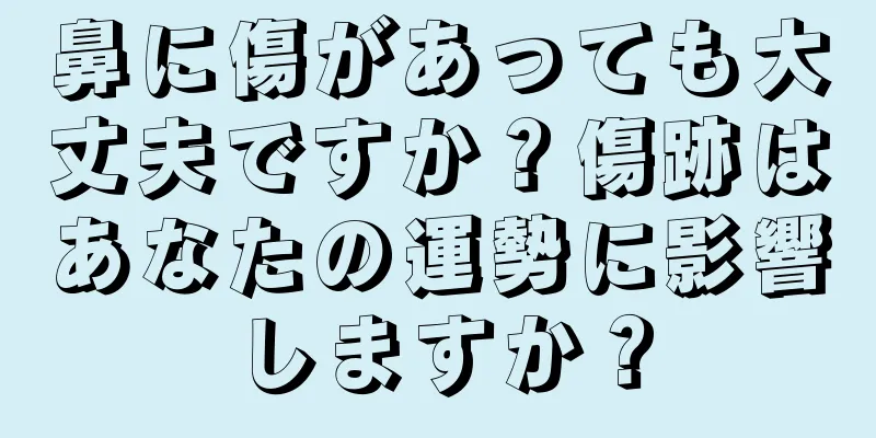 鼻に傷があっても大丈夫ですか？傷跡はあなたの運勢に影響しますか？