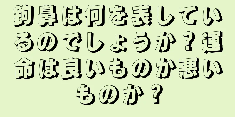 鉤鼻は何を表しているのでしょうか？運命は良いものか悪いものか？