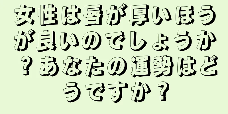 女性は唇が厚いほうが良いのでしょうか？あなたの運勢はどうですか？