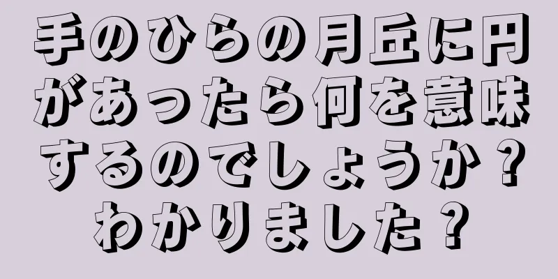 手のひらの月丘に円があったら何を意味するのでしょうか？わかりました？