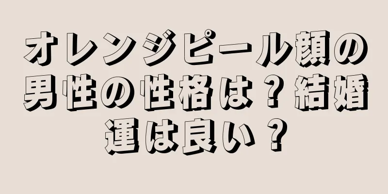 オレンジピール顔の男性の性格は？結婚運は良い？