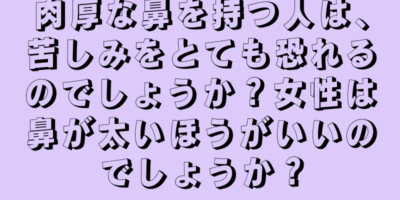 肉厚な鼻を持つ人は、苦しみをとても恐れるのでしょうか？女性は鼻が太いほうがいいのでしょうか？