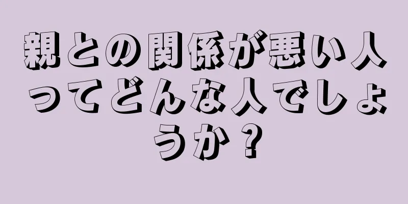 親との関係が悪い人ってどんな人でしょうか？