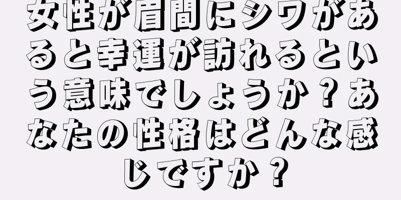 女性が眉間にシワがあると幸運が訪れるという意味でしょうか？あなたの性格はどんな感じですか？