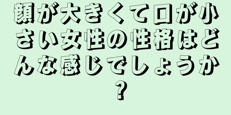 顔が大きくて口が小さい女性の性格はどんな感じでしょうか？