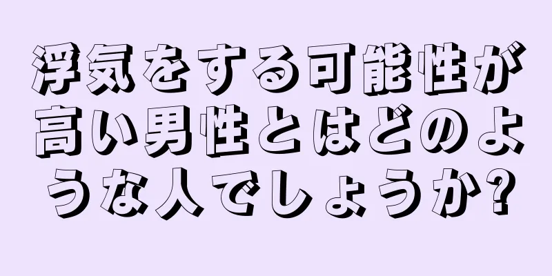 浮気をする可能性が高い男性とはどのような人でしょうか?