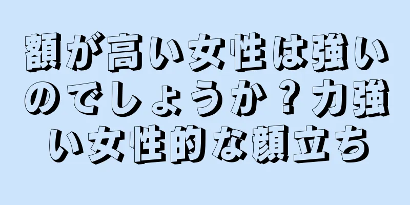 額が高い女性は強いのでしょうか？力強い女性的な顔立ち