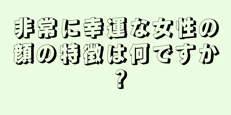 非常に幸運な女性の顔の特徴は何ですか？