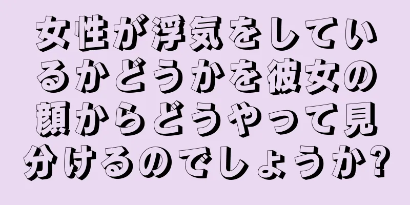 女性が浮気をしているかどうかを彼女の顔からどうやって見分けるのでしょうか?