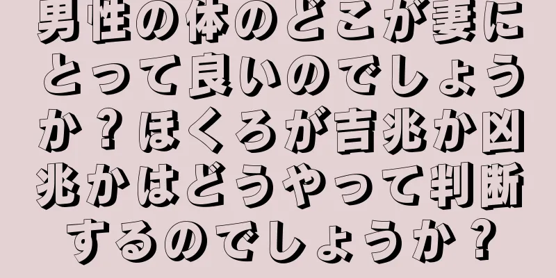 男性の体のどこが妻にとって良いのでしょうか？ほくろが吉兆か凶兆かはどうやって判断するのでしょうか？