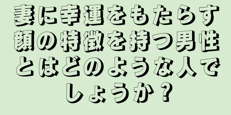 妻に幸運をもたらす顔の特徴を持つ男性とはどのような人でしょうか？