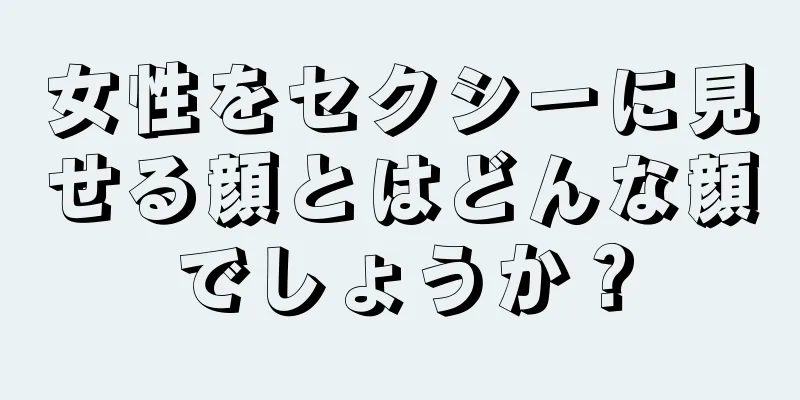 女性をセクシーに見せる顔とはどんな顔でしょうか？