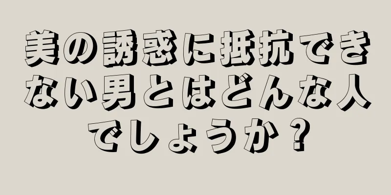 美の誘惑に抵抗できない男とはどんな人でしょうか？