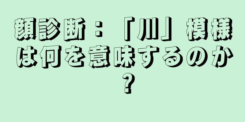 顔診断：「川」模様は何を意味するのか？