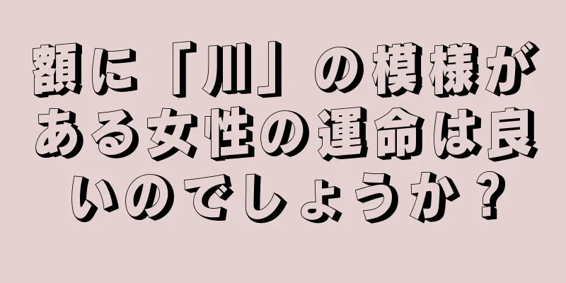 額に「川」の模様がある女性の運命は良いのでしょうか？