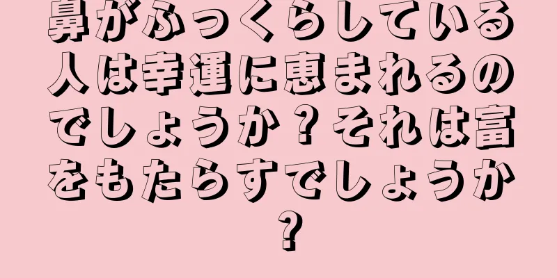 鼻がふっくらしている人は幸運に恵まれるのでしょうか？それは富をもたらすでしょうか？