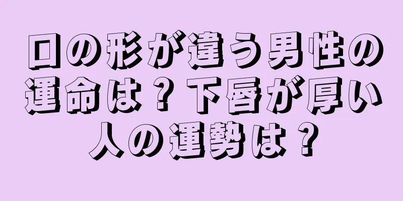 口の形が違う男性の運命は？下唇が厚い人の運勢は？