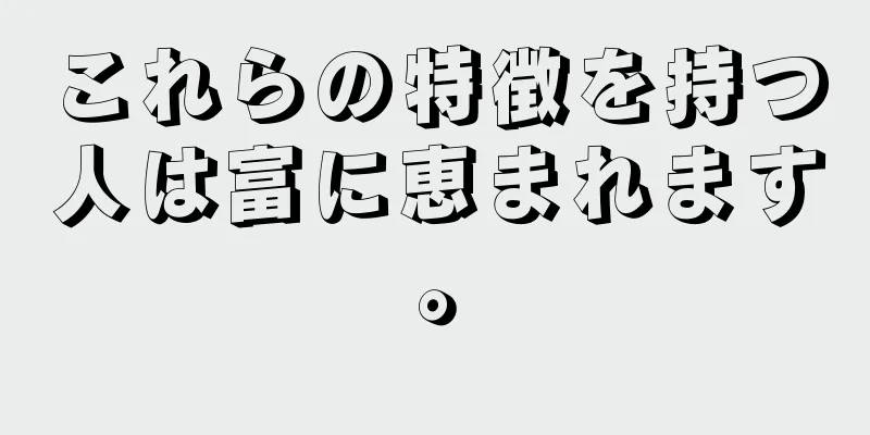 これらの特徴を持つ人は富に恵まれます。