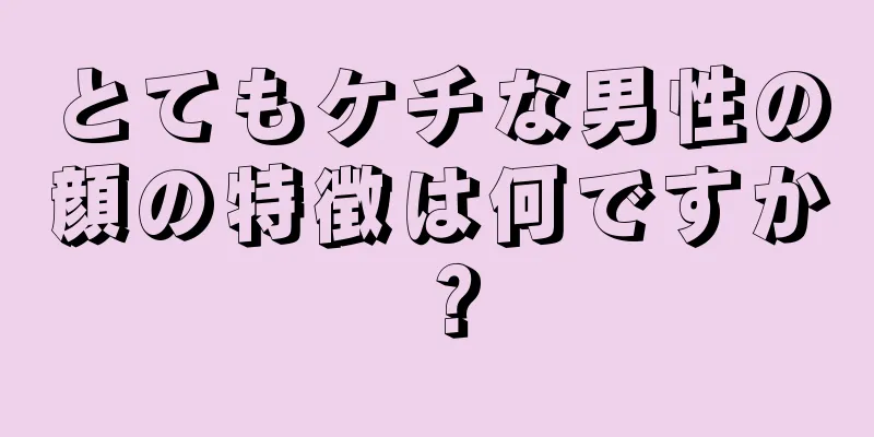 とてもケチな男性の顔の特徴は何ですか？