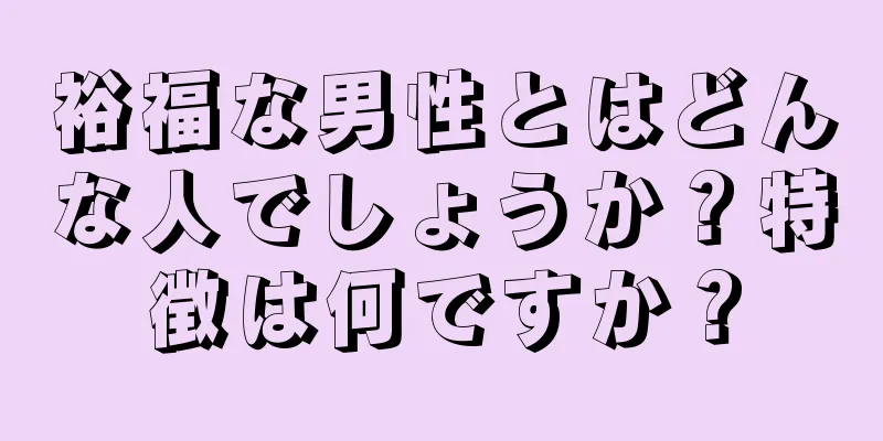 裕福な男性とはどんな人でしょうか？特徴は何ですか？