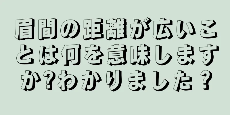 眉間の距離が広いことは何を意味しますか?わかりました？