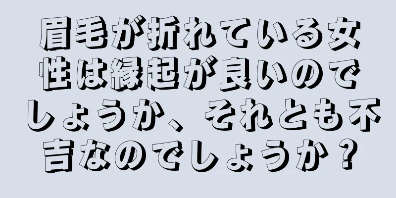 眉毛が折れている女性は縁起が良いのでしょうか、それとも不吉なのでしょうか？