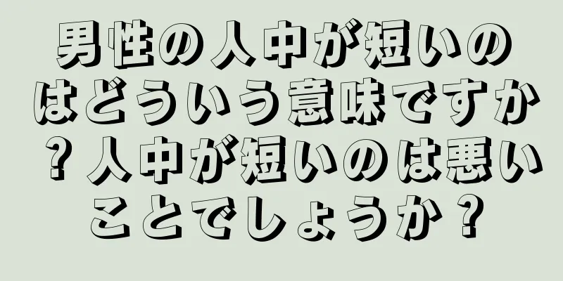 男性の人中が短いのはどういう意味ですか？人中が短いのは悪いことでしょうか？