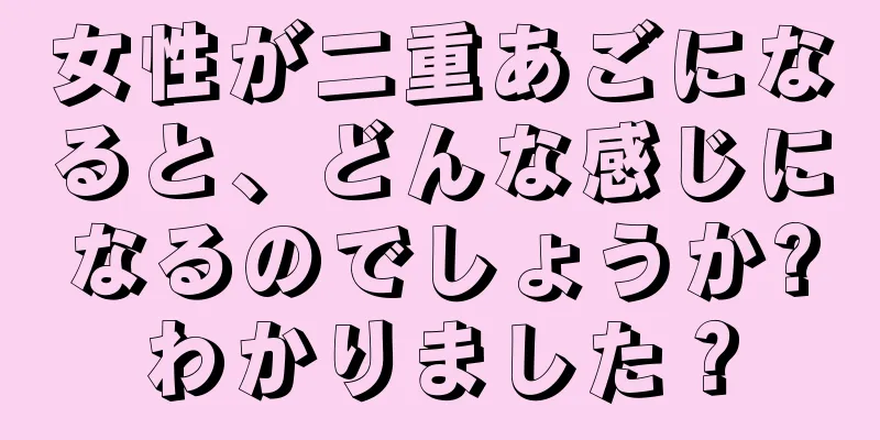 女性が二重あごになると、どんな感じになるのでしょうか?わかりました？