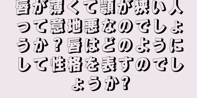 唇が薄くて顎が狭い人って意地悪なのでしょうか？唇はどのようにして性格を表すのでしょうか?