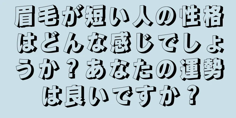 眉毛が短い人の性格はどんな感じでしょうか？あなたの運勢は良いですか？