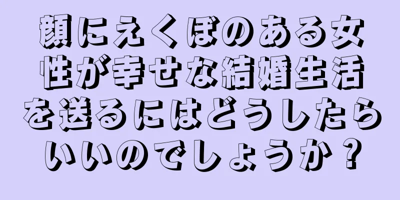 顔にえくぼのある女性が幸せな結婚生活を送るにはどうしたらいいのでしょうか？