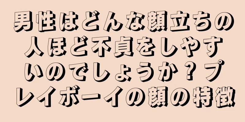 男性はどんな顔立ちの人ほど不貞をしやすいのでしょうか？プレイボーイの顔の特徴