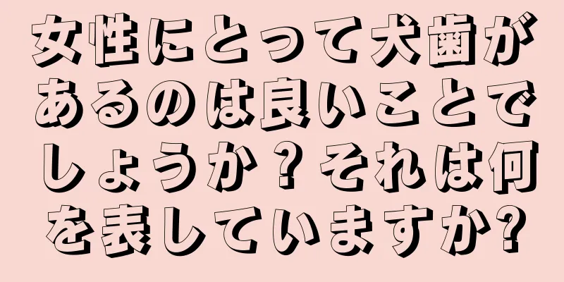 女性にとって犬歯があるのは良いことでしょうか？それは何を表していますか?