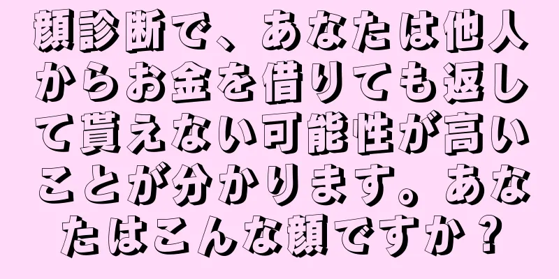 顔診断で、あなたは他人からお金を借りても返して貰えない可能性が高いことが分かります。あなたはこんな顔ですか？