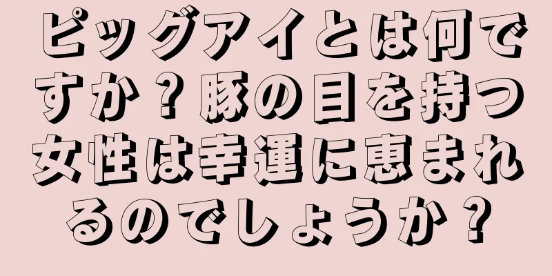 ピッグアイとは何ですか？豚の目を持つ女性は幸運に恵まれるのでしょうか？