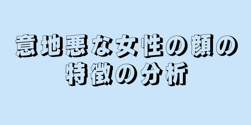 意地悪な女性の顔の特徴の分析