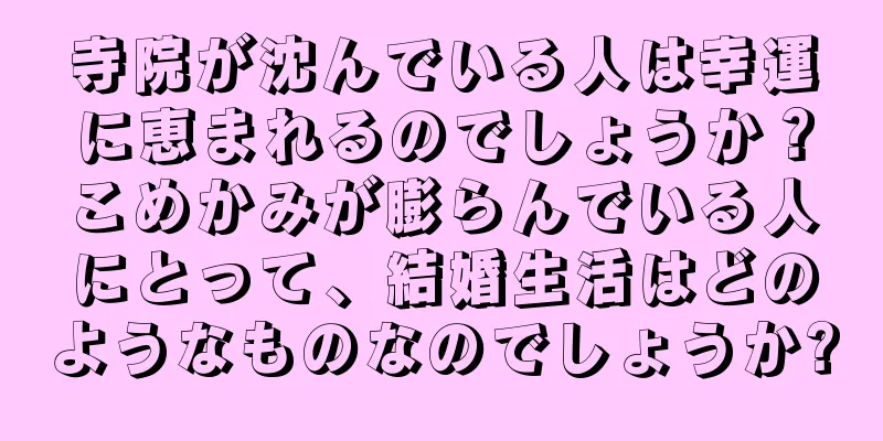 寺院が沈んでいる人は幸運に恵まれるのでしょうか？こめかみが膨らんでいる人にとって、結婚生活はどのようなものなのでしょうか?