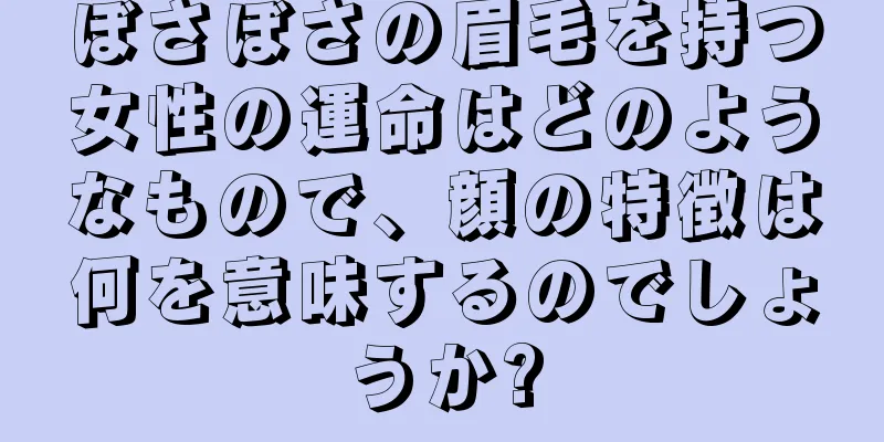 ぼさぼさの眉毛を持つ女性の運命はどのようなもので、顔の特徴は何を意味するのでしょうか?