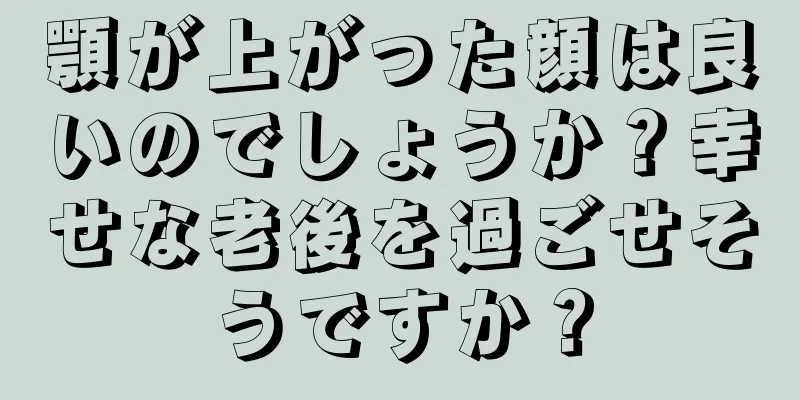 顎が上がった顔は良いのでしょうか？幸せな老後を過ごせそうですか？