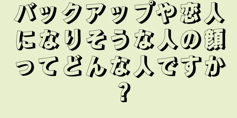 バックアップや恋人になりそうな人の顔ってどんな人ですか？