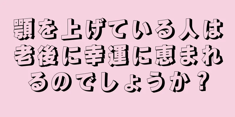 顎を上げている人は老後に幸運に恵まれるのでしょうか？