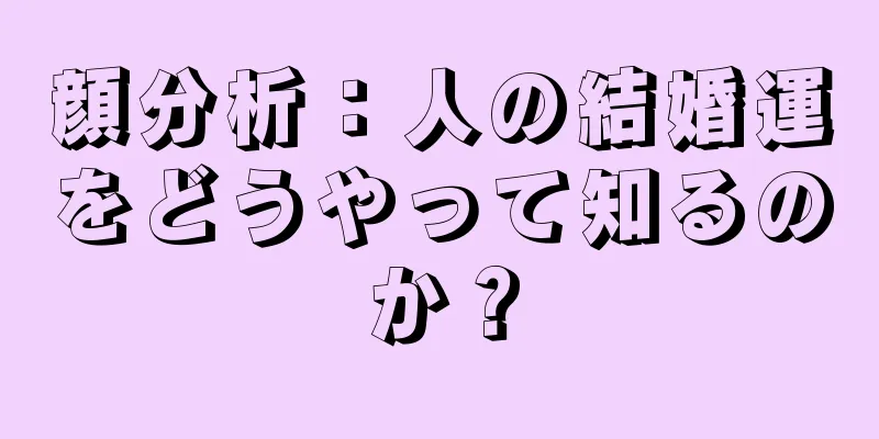 顔分析：人の結婚運をどうやって知るのか？