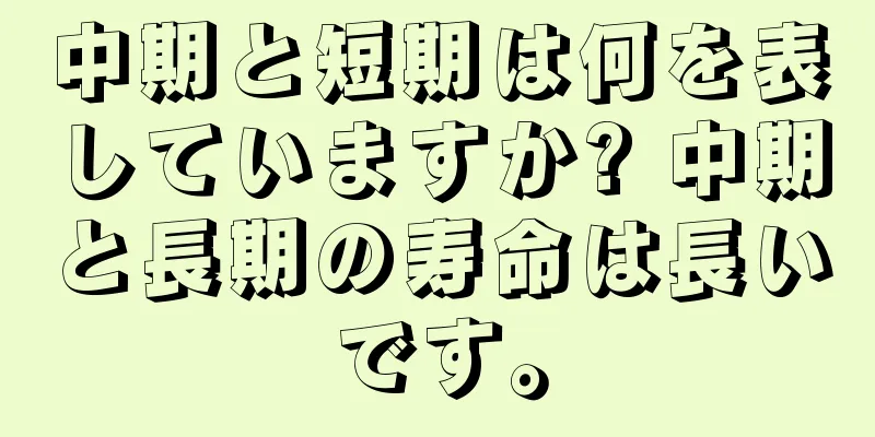 中期と短期は何を表していますか? 中期と長期の寿命は長いです。