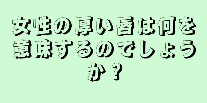 女性の厚い唇は何を意味するのでしょうか？